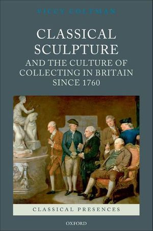 Classical Sculpture and the Culture of Collecting in Britain since 1760 : Classical Presences - Viccy Coltman