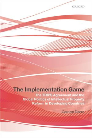 The Implementation Game : The TRIPS Agreement and the Global Politics of Intellectual Property Reform in Developing Countries - Carolyn Deere