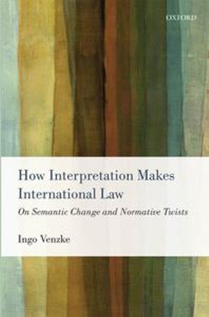 How Interpretation Makes International Law : On Semantic Change and Normative Twists - Ingo Venzke