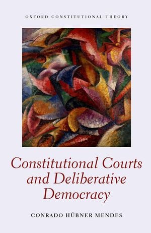 Constitutional Courts and Deliberative Democracy : Oxford Constitutional Theory - Conrado Hübner Mendes