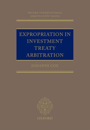 Expropriation in Investment Treaty Arbitration : Oxford International Arbitration Series - Dr Johanne M. Cox