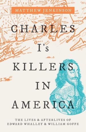 Charles I's Killers in America : The Lives and Afterlives of Edward Whalley and William Goffe - Matthew Jenkinson