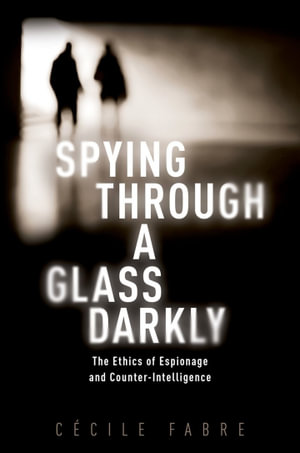 Spying Through a Glass Darkly : The Ethics of Espionage and Counter-Intelligence - Cécile Fabre