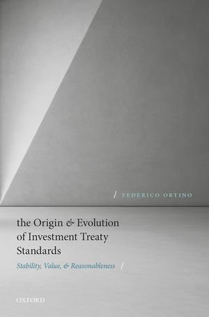 The Origin and Evolution of Investment Treaty Standards : Stability, Value, and Reasonableness - Federico Ortino