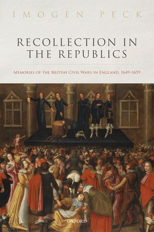 Recollection in the Republics : Memories of the British Civil Wars in England, 1649-1659 - Imogen Peck