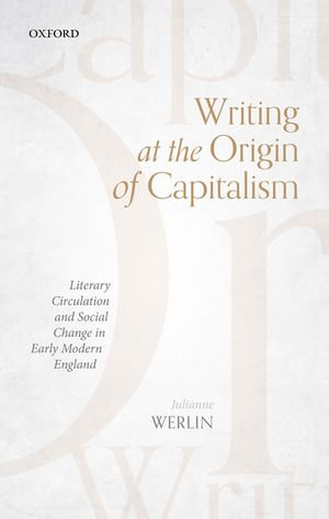 Writing at the Origin of Capitalism : Literary Circulation and Social Change in Early Modern England - Julianne Werlin