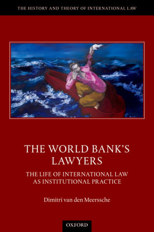 The World Bank's Lawyers : The Life of International Law as Institutional Practice - Dimitri Van Den Meerssche