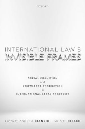 International Law's Invisible Frames : Social Cognition and Knowledge Production in International Legal Processes - Andrea Bianchi