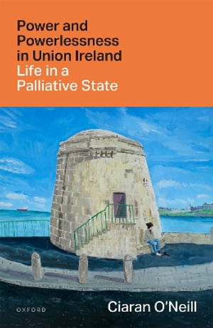 Power and Powerlessness in Union Ireland Life in a Palliative State - Ciaran O'Neill