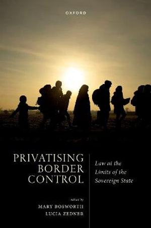 Privatising Border Control Law at the Limits of the Sovereign State : Law at the Limits of the Sovereign State - Mary Bosworth