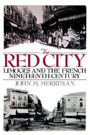 The Red City : Limoges and the French Nineteenth Century - John M. Merriman