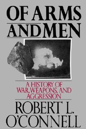 Of Arms and Men : A History of War, Weapons, and Aggression - Robert L. O'Connell