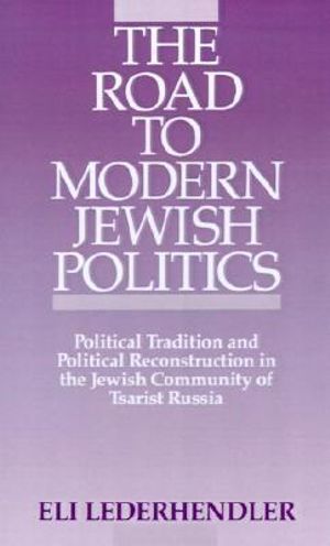 The Road to Modern Jewish Politics: Political Tradition and Political : Political Tradition and Political Reconstruction in the Jewish Community of Tsarist Russia - Eli Lederhandler