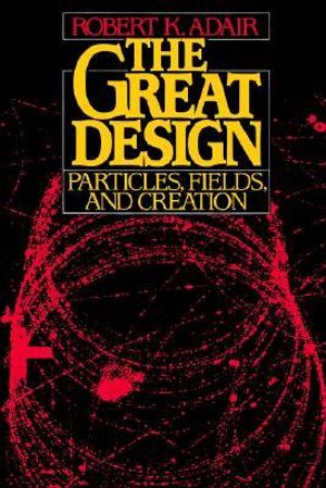 The Great Design : Particles, Fields, and Creation - Robert K. Adair