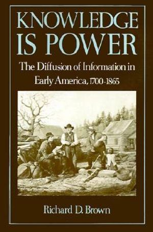 Knowledge is Power : The Diffusion of Information in Early America, 1700-1865 - Richard D. Brown