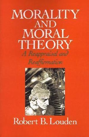 Morality and Moral Theory : A Reappraisal and Reaffirmation - Robert B. Louden