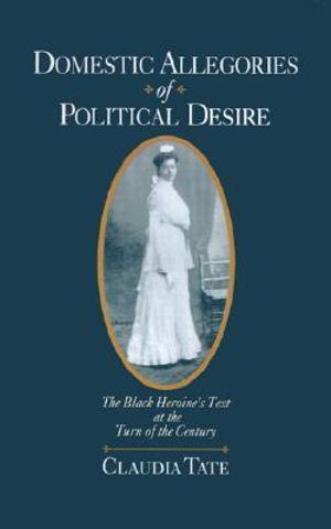 Domestic Allegories of Political Desire : The Black Heroine's Text at the Turn of the Century - Claudia Tate