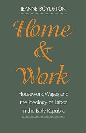 Home and Work : Housework, Wages, and the Ideology of Labor in the Early Republic - Jeanne Boydston