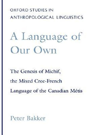 A Language of Our Own : The Genesis of Michif, the Mixed Cree-French Language of the Canadian Metis - Peter Bakker