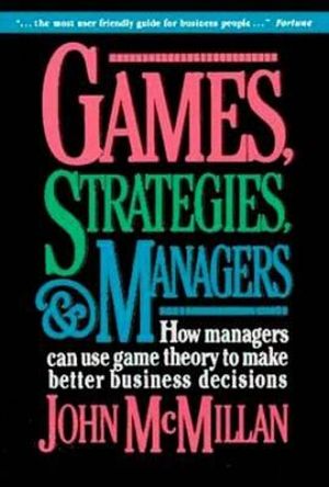 Games, Strategies, and Managers : How Managers Can Use Game Theory to Make Better Business Decisions - John McMillan