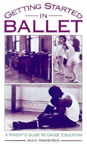 Getting Started in Ballet : A Parent's Guide to Dance Education - Anna Paskevska