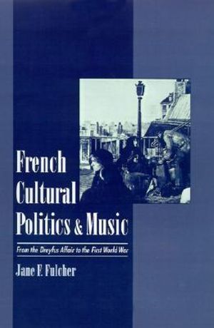 French Cultural Politics and Music : From the Dreyfus Affair to the First World War - Jane F. Fulcher