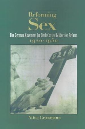 Reforming Sex : The German Movement for Birth Control and Abortion Reform, 1920-1950 - Atina Grossmann