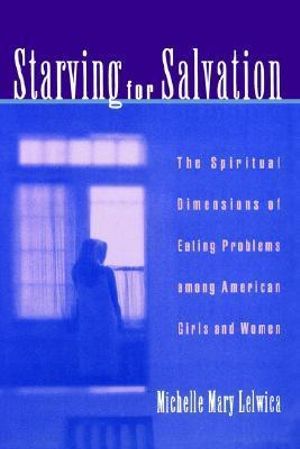 Starving for Salvation : The Spiritual Dimensions of Eating Problems Among American Girls and Women - Michelle Mary Lelwica