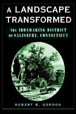 A Landscape Transformed : The Ironmaking District of Salisbury, Connecticut - Robert B. Gordon