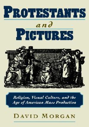 Protestants and Pictures : Religion, Visual Culture, and the Age of American Mass Production - David Morgan