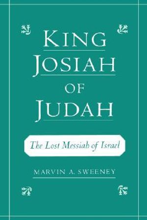 King Josiah of Judah : The Lost Messiah of Israel - Marvin A. Sweeney