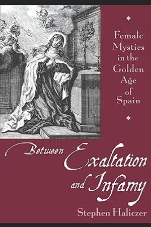 Between Exaltation and Infamy : Female Mystics in the Golden Age of Spain - Stephen Haliczer