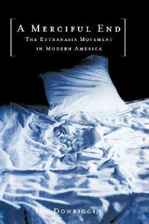 A Merciful End : The Euthanasia Movement in Modern America - Ian Dowbiggin