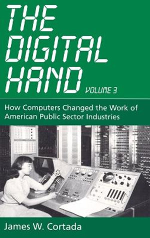 The Digital Hand, Volume 3 : How Computers Changed the Work of American Public Sector Industries - James W. Cortada