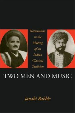 Two Men and Music : Nationalism in the Making of an Indian Classical Tradition - Janaki Bakhle