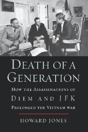 Death of a Generation : How the Assassinations of Diem and JFK Prolonged the Vietnam War - Howard Jones