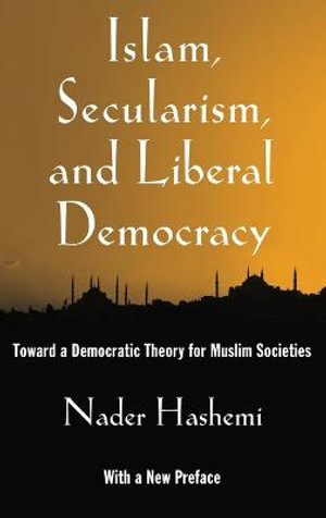 Islam, Secularism, and Liberal Democracy : Toward a Democratic Theory for Muslim Societies - Nader Hashemi