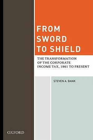 From Sword to Shield : The Transformation of the Corporate Income Tax, 1861 to Present - Steven A. Bank