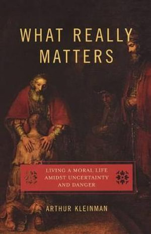 What Really Matters : Living a Moral Life amidst Uncertainty and Danger - Arthur Kleinman