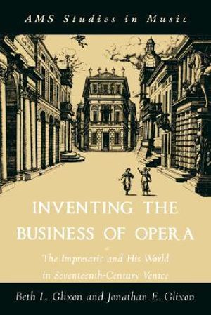 Inventing the Business of Opera : The Impresario and His World in Seventeenth Century Venice - Beth Glixon