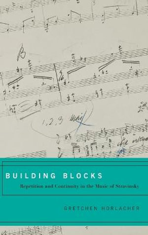 Building Blocks : Repetition and Continuity in the Music of Stravinsky - Gretchen Horlacher