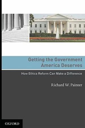 Getting the Government America Deserves : How Ethics Reform Can Make a Difference - Richard W Painter