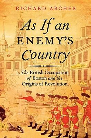 As If an Enemy's Country : The British Occupation of Boston and the Origins of Revolution - Richard Archer