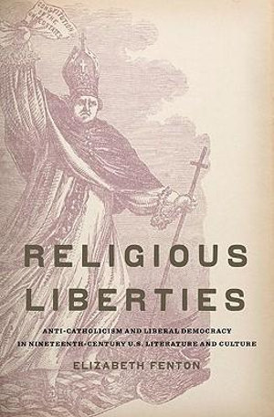 Religious Liberties: Anti-Catholicism and Liberal Democracy in : Anti-Catholicism and Liberal Democracy in Nineteenth-Century U.S. Literature and Culture - Elizabeth Fenton