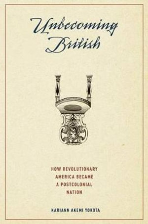 Unbecoming British : How Revolutionary America Became a Postcolonial Nation - Kariann Akemi Yokota