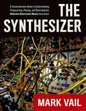 The Synthesizer: A Comprehensive Guide to Understanding, Programming, : A Comprehensive Guide to Understanding, Programming, Playing, and Recording the Ultimate Electronic Music Instrument - Mark Vail