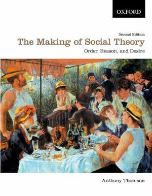 The Making of Social Theory : Order, Reason and Desire - Anthony Thomson