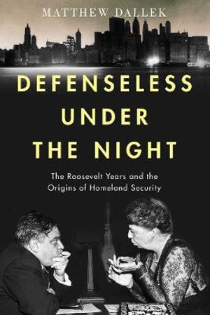 Defenseless Under the Night : The Roosevelt Years and the Origins of Homeland Security - Matthew Dallek