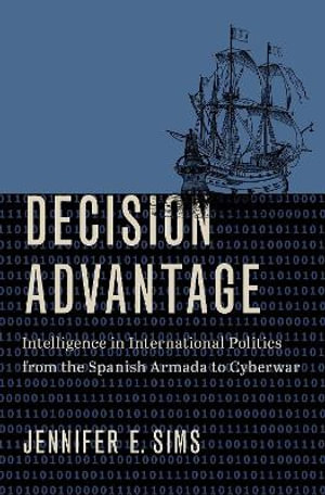 Decision Advantage : Intelligence in International Politics from the Spanish Armada to Cyberwar - Jennifer E. Sims