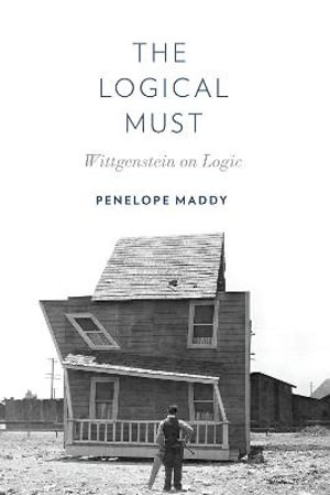 The Logical Must : Wittgenstein on Logic - Penelope Maddy